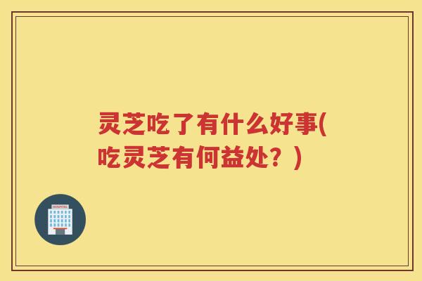 灵芝吃了有什么好事(吃灵芝有何益处？)