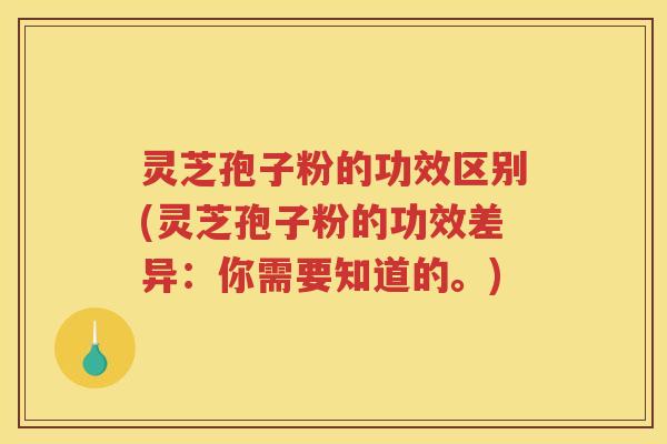 灵芝孢子粉的功效区别(灵芝孢子粉的功效差异：你需要知道的。)