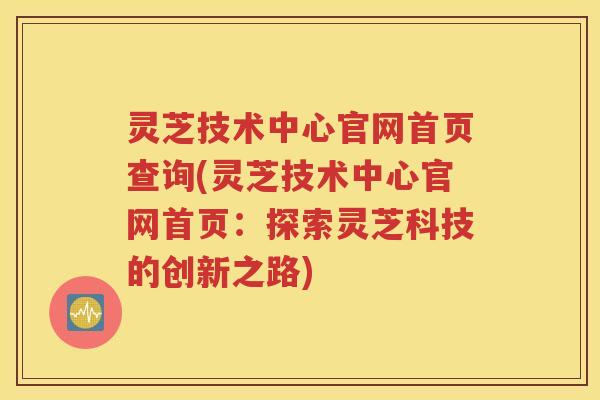 灵芝技术中心官网首页查询(灵芝技术中心官网首页：探索灵芝科技的创新之路)