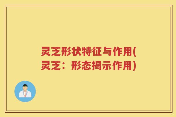 灵芝形状特征与作用(灵芝：形态揭示作用)