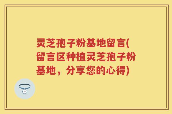 灵芝孢子粉基地留言(留言区种植灵芝孢子粉基地，分享您的心得)