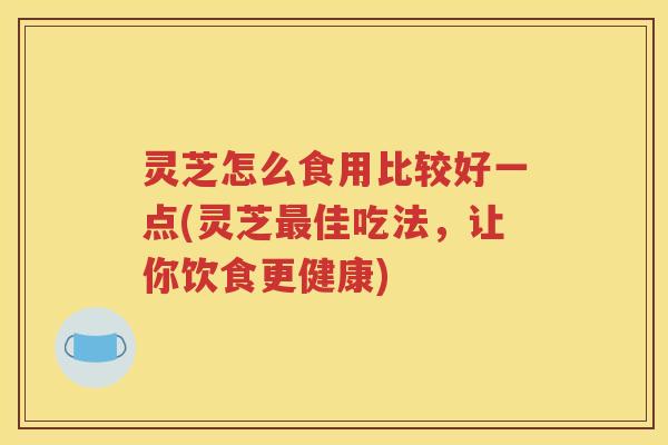 灵芝怎么食用比较好一点(灵芝佳吃法,让你饮食更健康) 灵芝怎么食用比较好一点(灵芝佳吃法,让你饮食更健康)