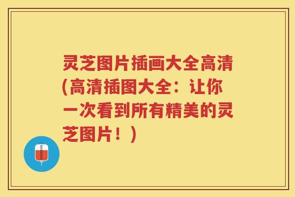 灵芝图片插画大全高清(高清插图大全：让你一次看到所有精美的灵芝图片！)