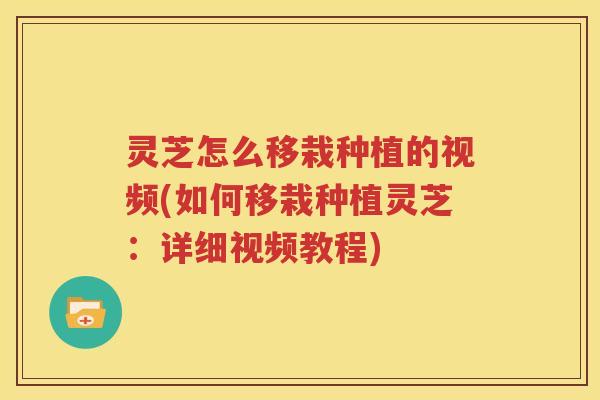 灵芝怎么移栽种植的视频(如何移栽种植灵芝：详细视频教程)