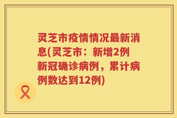 灵芝市疫情情况新消息(灵芝市：新增2例新冠确诊例，累计例数达到12例)
