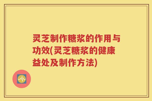 灵芝制作糖浆的作用与功效(灵芝糖浆的健康益处及制作方法)