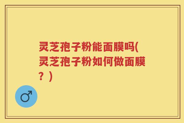灵芝孢子粉能面膜吗(灵芝孢子粉如何做面膜？)