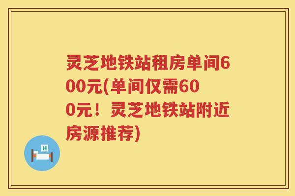 灵芝地铁站租房单间600元(单间仅需600元！灵芝地铁站附近房源推荐)