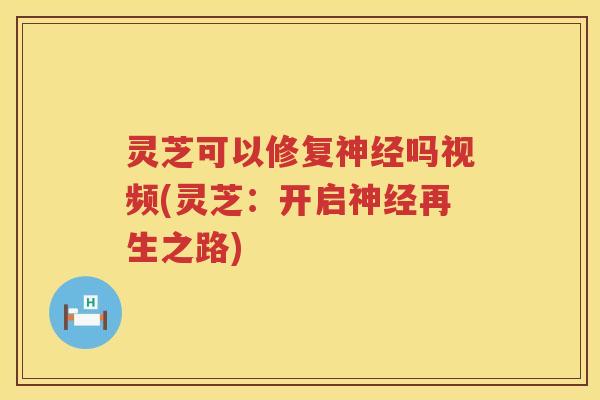灵芝可以修复神经吗视频(灵芝：开启神经再生之路)