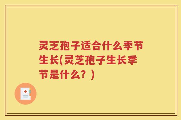 灵芝孢子适合什么季节生长(灵芝孢子生长季节是什么?) 灵芝孢子适合什么季节生长(灵芝孢子生长季节是什么?)