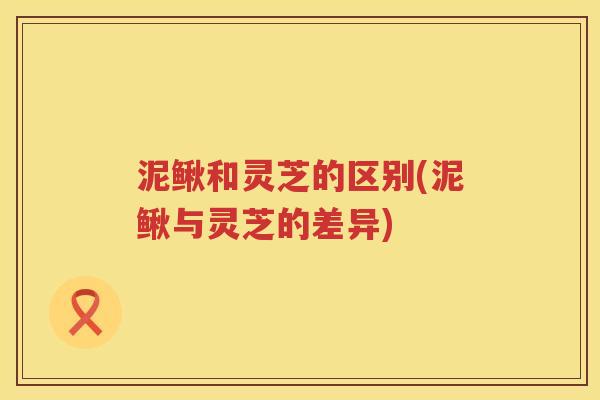 泥鳅和灵芝的区别(泥鳅与灵芝的差异) 泥鳅和灵芝的区别(泥鳅与灵芝的差异)