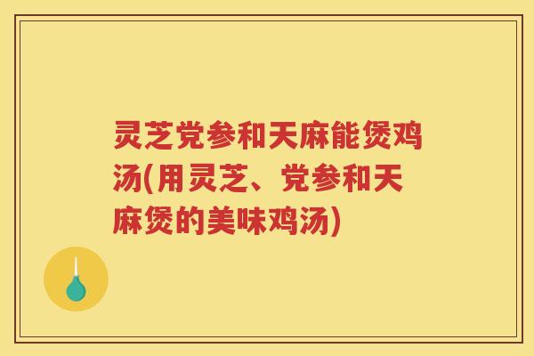 灵芝党参和天麻能煲鸡汤(用灵芝、党参和天麻煲的美味鸡汤)