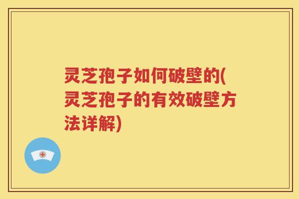 灵芝孢子如何破壁的(灵芝孢子的有效破壁方法详解)