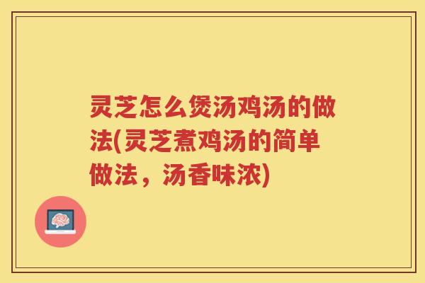 灵芝怎么煲汤鸡汤的做法(灵芝煮鸡汤的简单做法,汤香味浓)