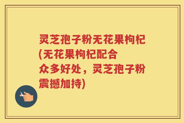 灵芝孢子粉无花果枸杞(无花果枸杞配合 众多好处,灵芝孢子粉震撼加持) 灵芝孢子粉无花果枸杞(无花果枸杞配合 众多好处,灵芝孢子粉震撼加持)