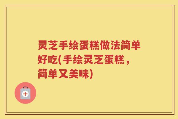 灵芝手绘蛋糕做法简单好吃(手绘灵芝蛋糕，简单又美味)