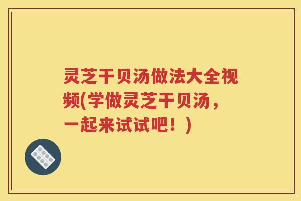 灵芝干贝汤做法大全视频(学做灵芝干贝汤，一起来试试吧！)