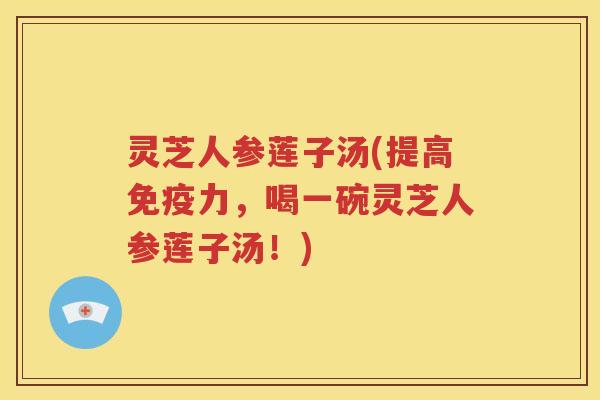 灵芝人参莲子汤(提高免疫力，喝一碗灵芝人参莲子汤！)