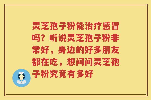灵芝孢子粉能治疗感冒吗？听说灵芝孢子粉非常好，身边的好多朋友都在吃，想问问灵芝孢子粉究竟有多好
