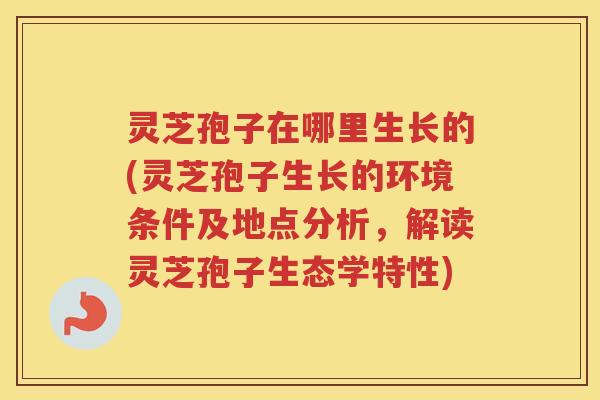 灵芝孢子在哪里生长的(灵芝孢子生长的环境条件及地点分析，解读灵芝孢子生态学特性)