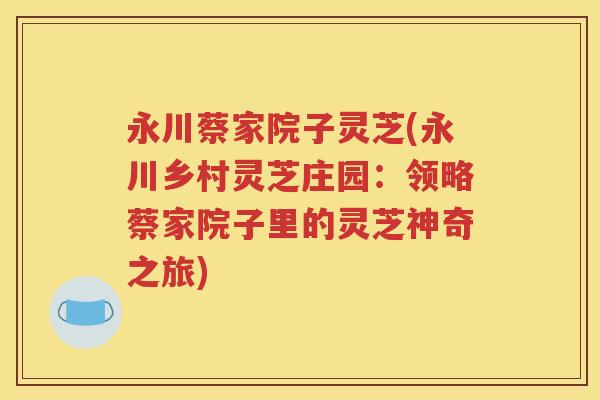 永川蔡家院子灵芝(永川乡村灵芝庄园：领略蔡家院子里的灵芝神奇之旅)