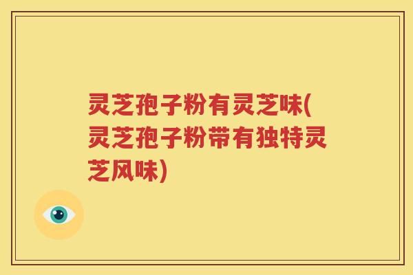 灵芝孢子粉有灵芝味(灵芝孢子粉带有独特灵芝风味)