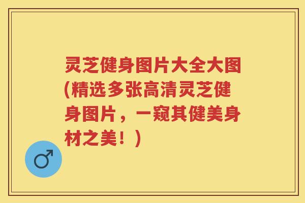 灵芝健身图片大全大图(精选多张高清灵芝健身图片,一窥其健美身材之美!) 灵芝健身图片大全大图(精选多张高清灵芝健身图片,一窥其健美身材之美!)