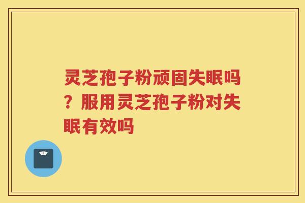 灵芝孢子粉顽固失眠吗？服用灵芝孢子粉对失眠有效吗