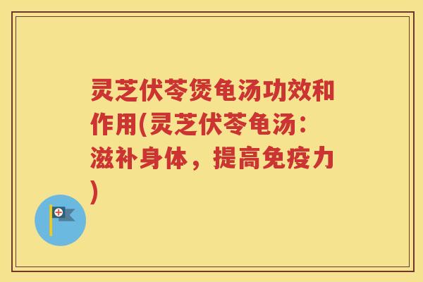 灵芝伏苓煲龟汤功效和作用(灵芝伏苓龟汤：滋补身体，提高免疫力)