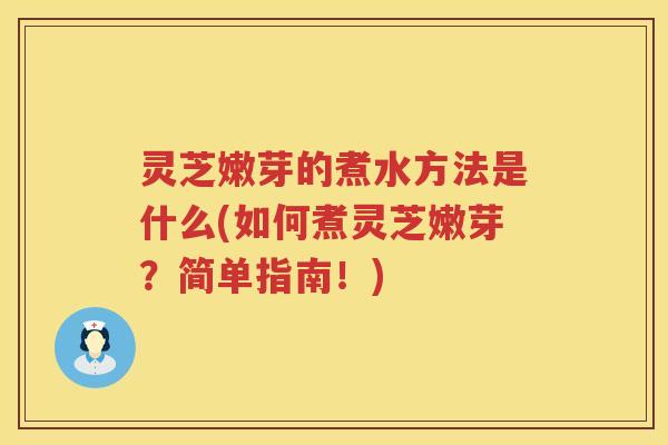 灵芝嫩芽的煮水方法是什么(如何煮灵芝嫩芽？简单指南！)
