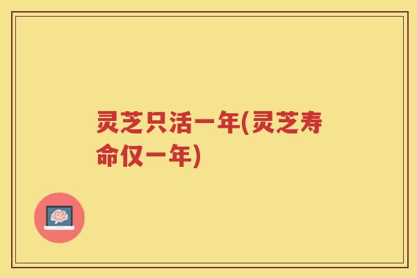 灵芝只活一年(灵芝寿命仅一年)
