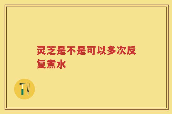 灵芝是不是可以多次反复煮水