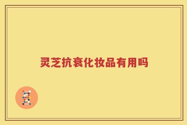灵芝抗衰化妆品有用吗