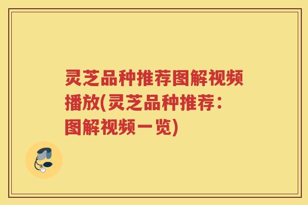 灵芝品种推荐图解视频播放(灵芝品种推荐：图解视频一览)
