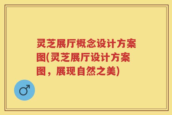 灵芝展厅概念设计方案图(灵芝展厅设计方案图，展现自然之美)