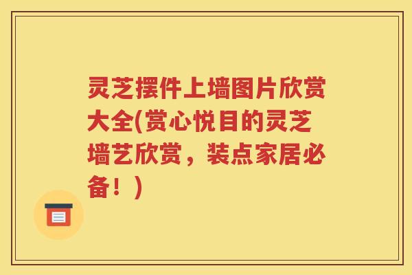 灵芝摆件上墙图片欣赏大全(赏心悦目的灵芝墙艺欣赏，装点家居必备！)