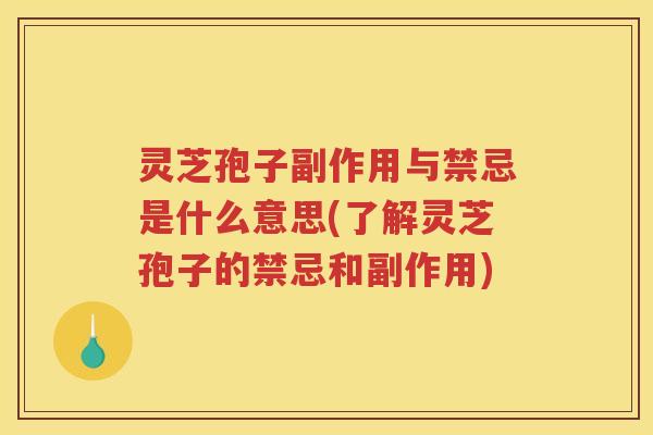 灵芝孢子副作用与禁忌是什么意思(了解灵芝孢子的禁忌和副作用)