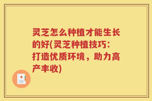 灵芝怎么种植才能生长的好(灵芝种植技巧：打造优质环境，助力高产丰收)