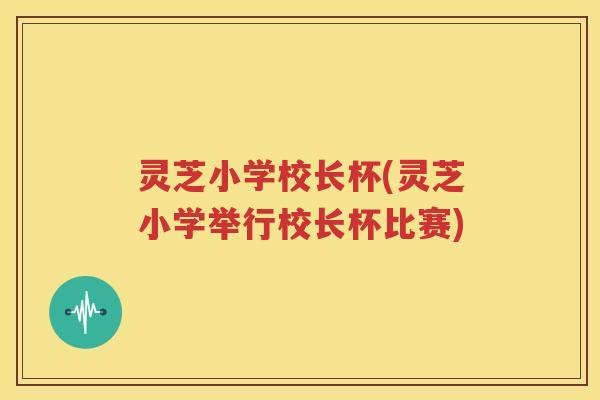 灵芝小学校长杯(灵芝小学举行校长杯比赛)