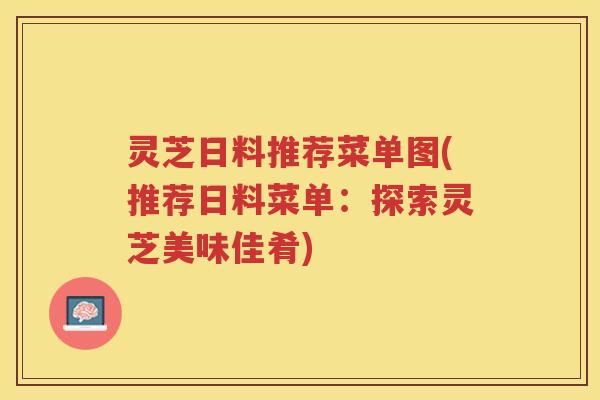 灵芝日料推荐菜单图(推荐日料菜单：探索灵芝美味佳肴)