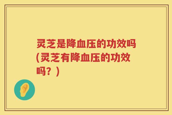 灵芝是降血压的功效吗(灵芝有降血压的功效吗？)