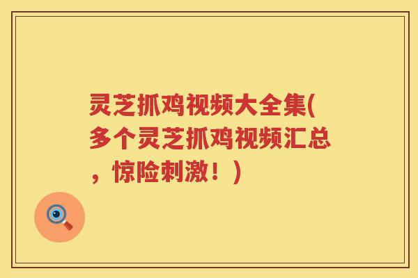 灵芝抓鸡视频大全集(多个灵芝抓鸡视频汇总，惊险刺激！)