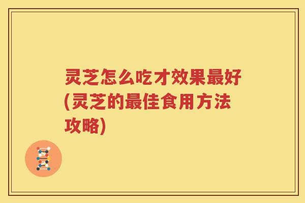 灵芝怎么吃才效果好(灵芝的佳食用方法攻略) 灵芝怎么吃才效果好(灵芝的佳食用方法攻略)