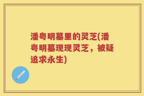 潘粤明墓里的灵芝(潘粤明墓现现灵芝，被疑追求永生)