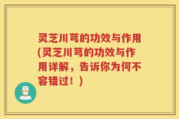 灵芝川芎的功效与作用(灵芝川芎的功效与作用详解，告诉你为何不容错过！)