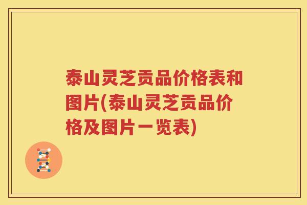 泰山灵芝贡品价格表和图片(泰山灵芝贡品价格及图片一览表)
