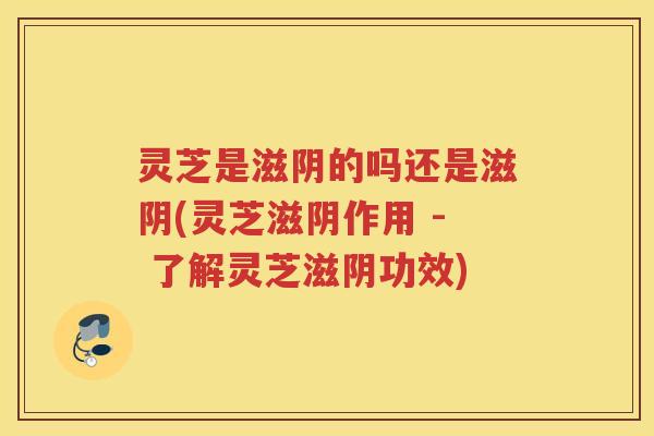 灵芝是滋阴的吗还是滋阴(灵芝滋阴作用 - 了解灵芝滋阴功效)