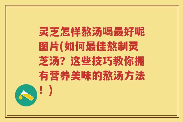 灵芝怎样熬汤喝最好呢图片(如何最佳熬制灵芝汤？这些技巧教你拥有营养美味的熬汤方法！)