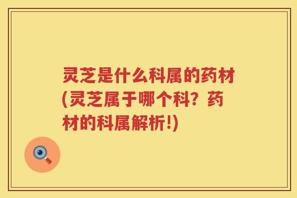 灵芝是什么科属的药材(灵芝属于哪个科？药材的科属解析!)