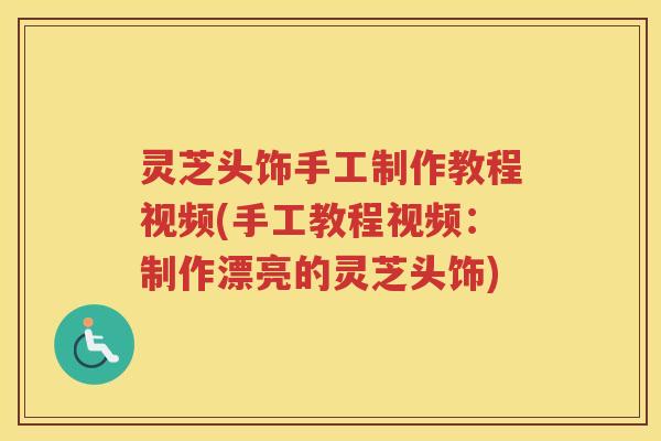 灵芝头饰手工制作教程视频(手工教程视频：制作漂亮的灵芝头饰)